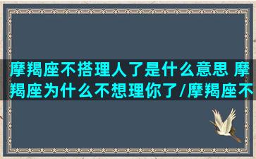 摩羯座不搭理人了是什么意思 摩羯座为什么不想理你了/摩羯座不搭理人了是什么意思 摩羯座为什么不想理你了-我的网站